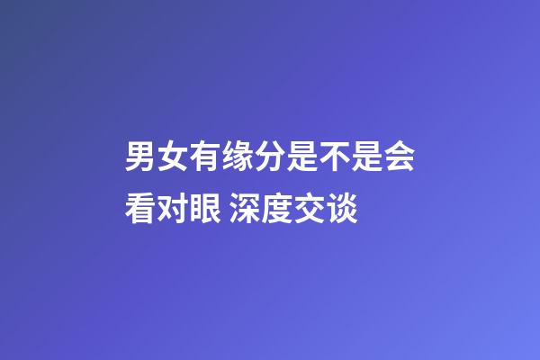 男女有缘分是不是会看对眼 深度交谈